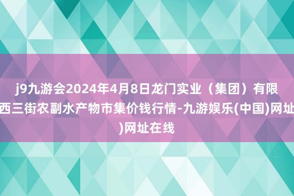 j9九游会2024年4月8日龙门实业（集团）有限公司西三街农副水产物市集价钱行情-九游娱乐(中国)网址在线