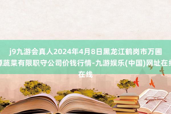 j9九游会真人2024年4月8日黑龙江鹤岗市万圃源蔬菜有限职守公司价钱行情-九游娱乐(中国)网址在线