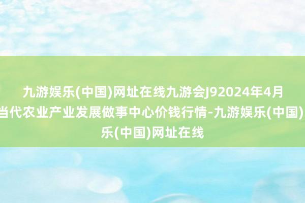 九游娱乐(中国)网址在线九游会J92024年4月8日魏县当代农业产业发展做事中心价钱行情-九游娱乐(中国)网址在线