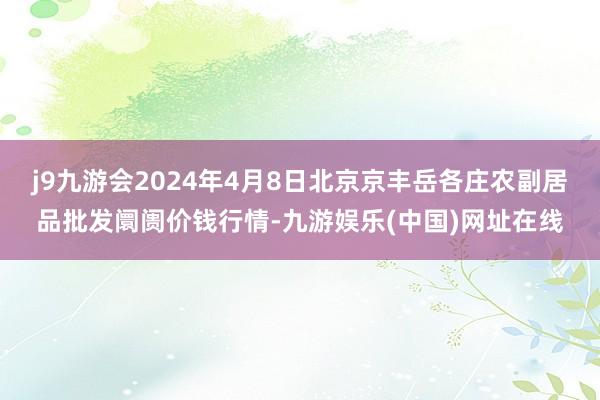 j9九游会2024年4月8日北京京丰岳各庄农副居品批发阛阓价钱行情-九游娱乐(中国)网址在线