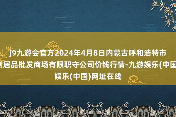 j9九游会官方2024年4月8日内蒙古呼和浩特市东瓦窑农副居品批发商场有限职守公司价钱行情-九游娱乐(中国)网址在线