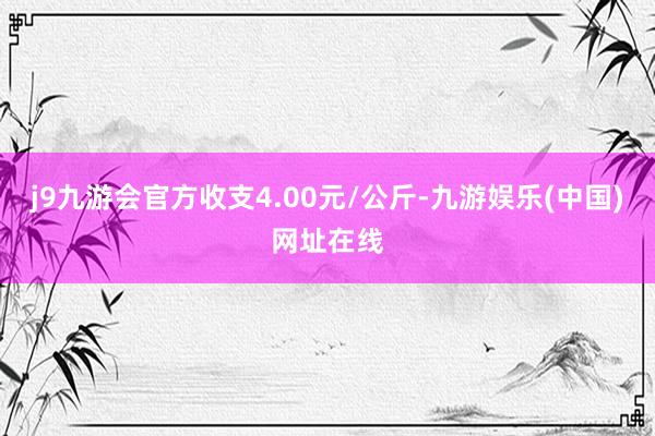 j9九游会官方收支4.00元/公斤-九游娱乐(中国)网址在线