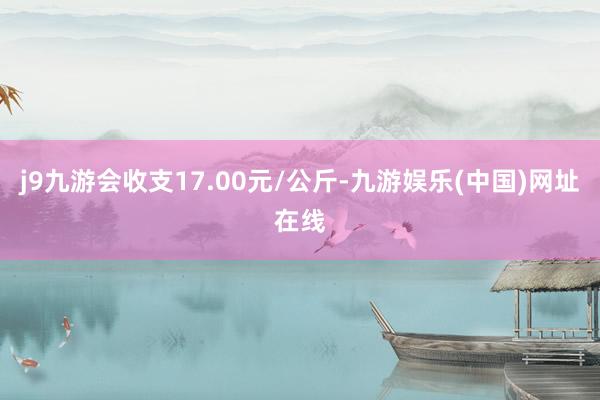 j9九游会收支17.00元/公斤-九游娱乐(中国)网址在线