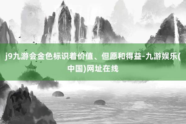 j9九游会金色标识着价值、但愿和得益-九游娱乐(中国)网址在线