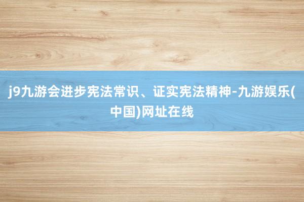 j9九游会进步宪法常识、证实宪法精神-九游娱乐(中国)网址在线