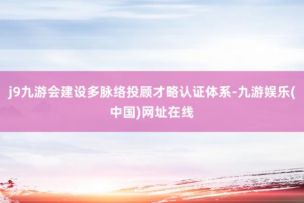 j9九游会建设多脉络投顾才略认证体系-九游娱乐(中国)网址在线