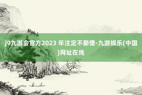 j9九游会官方2023 年注定不鄙俚-九游娱乐(中国)网址在线