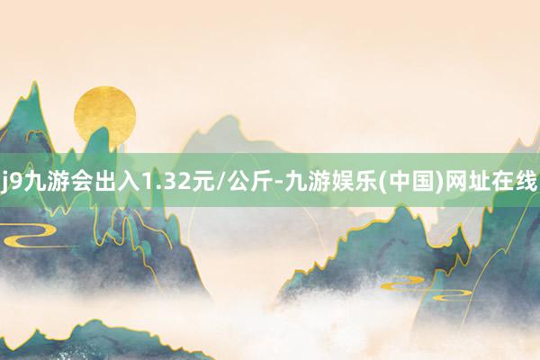 j9九游会出入1.32元/公斤-九游娱乐(中国)网址在线