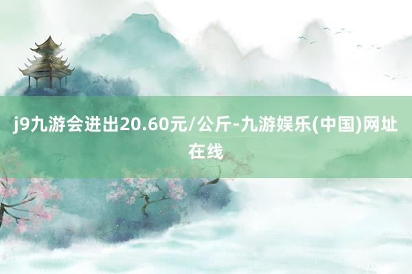 j9九游会进出20.60元/公斤-九游娱乐(中国)网址在线