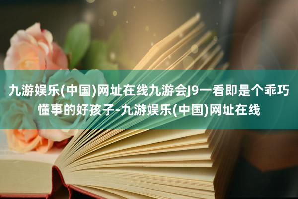 九游娱乐(中国)网址在线九游会J9一看即是个乖巧懂事的好孩子-九游娱乐(中国)网址在线