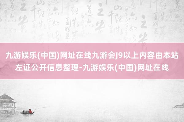 九游娱乐(中国)网址在线九游会J9以上内容由本站左证公开信息整理-九游娱乐(中国)网址在线