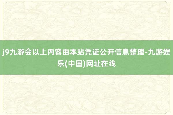 j9九游会以上内容由本站凭证公开信息整理-九游娱乐(中国)网址在线