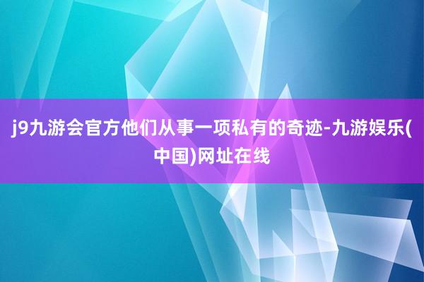 j9九游会官方他们从事一项私有的奇迹-九游娱乐(中国)网址在线