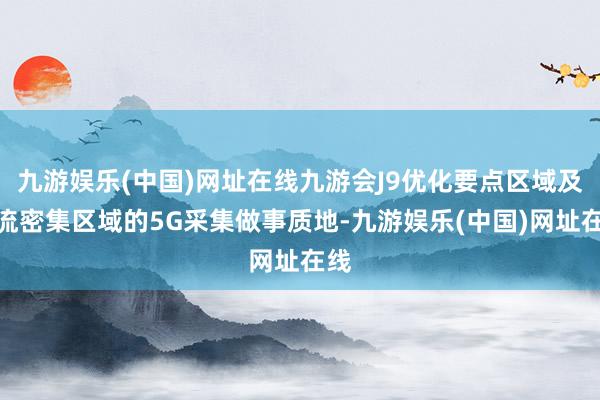 九游娱乐(中国)网址在线九游会J9优化要点区域及客流密集区域的5G采集做事质地-九游娱乐(中国)网址在线