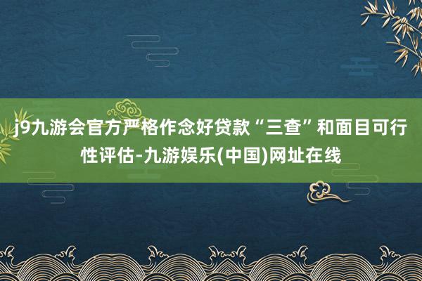 j9九游会官方严格作念好贷款“三查”和面目可行性评估-九游娱乐(中国)网址在线