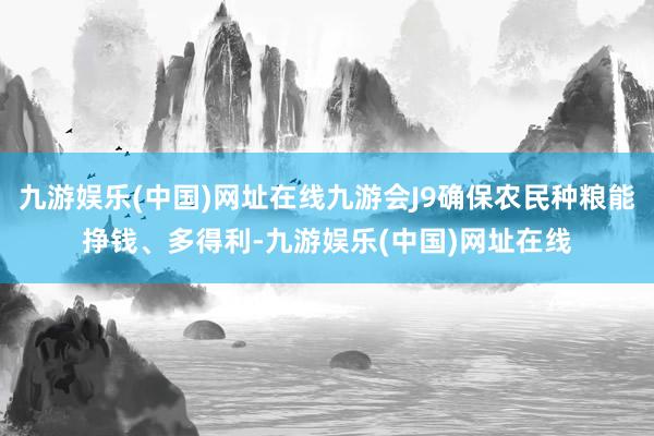 九游娱乐(中国)网址在线九游会J9确保农民种粮能挣钱、多得利-九游娱乐(中国)网址在线