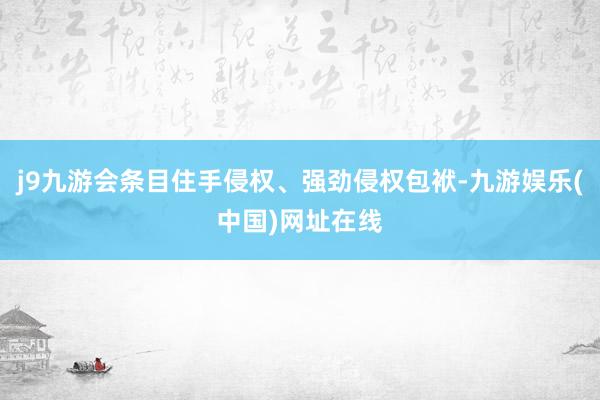 j9九游会条目住手侵权、强劲侵权包袱-九游娱乐(中国)网址在线