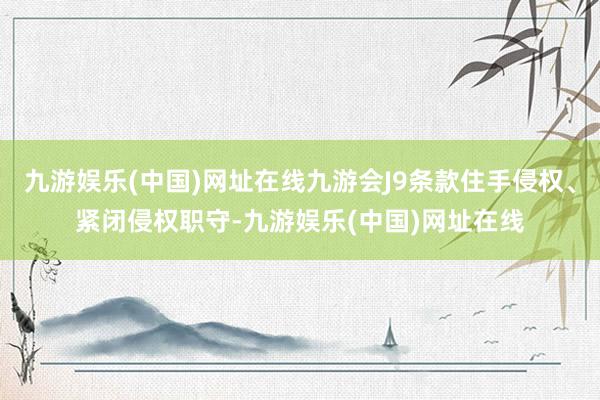 九游娱乐(中国)网址在线九游会J9条款住手侵权、紧闭侵权职守-九游娱乐(中国)网址在线