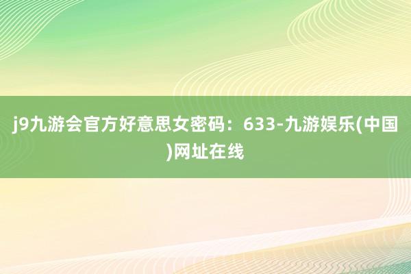 j9九游会官方好意思女密码：633-九游娱乐(中国)网址在线