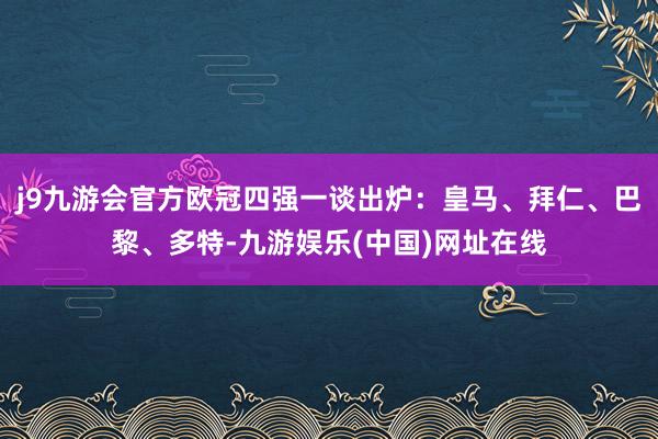 j9九游会官方欧冠四强一谈出炉：皇马、拜仁、巴黎、多特-九游娱乐(中国)网址在线