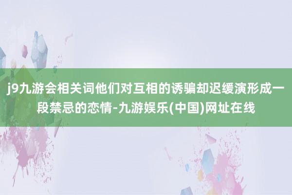 j9九游会相关词他们对互相的诱骗却迟缓演形成一段禁忌的恋情-九游娱乐(中国)网址在线