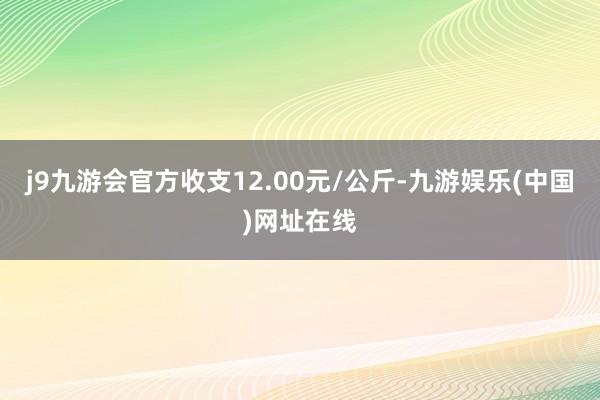 j9九游会官方收支12.00元/公斤-九游娱乐(中国)网址在线