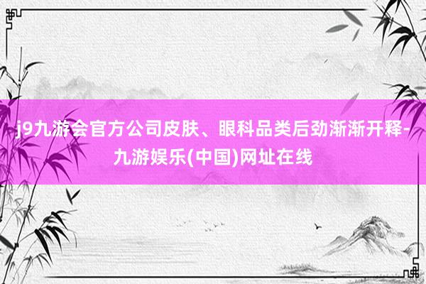 j9九游会官方公司皮肤、眼科品类后劲渐渐开释-九游娱乐(中国)网址在线