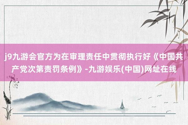 j9九游会官方为在审理责任中贯彻执行好《中国共产党次第责罚条例》-九游娱乐(中国)网址在线