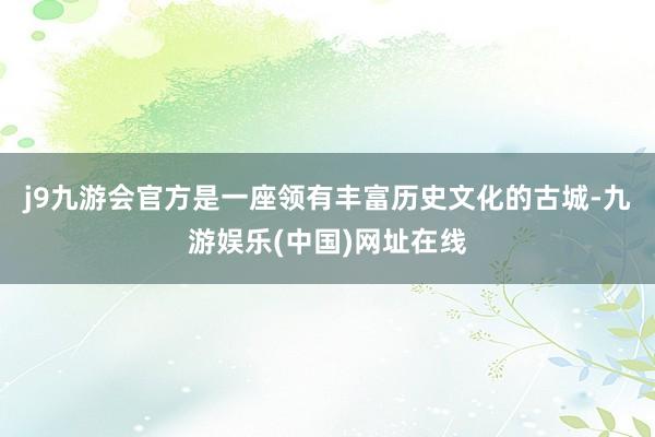 j9九游会官方是一座领有丰富历史文化的古城-九游娱乐(中国)网址在线