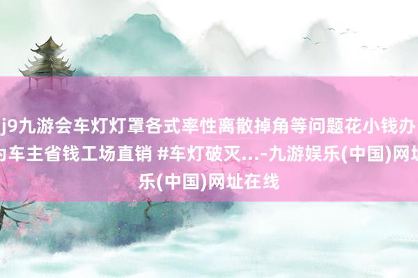 j9九游会车灯灯罩各式率性离散掉角等问题花小钱办大事为车主省钱工场直销 #车灯破灭...-九游娱乐(中国)网址在线