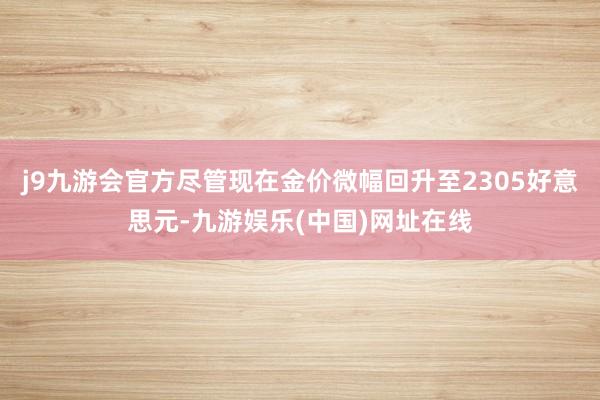 j9九游会官方尽管现在金价微幅回升至2305好意思元-九游娱乐(中国)网址在线