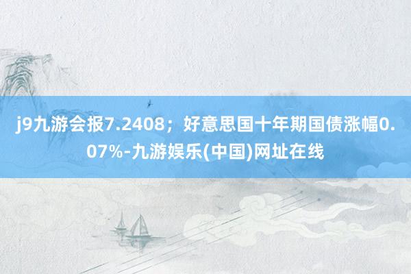 j9九游会报7.2408；好意思国十年期国债涨幅0.07%-九游娱乐(中国)网址在线