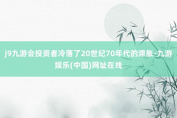 j9九游会投资者冷落了20世纪70年代的滞胀-九游娱乐(中国)网址在线