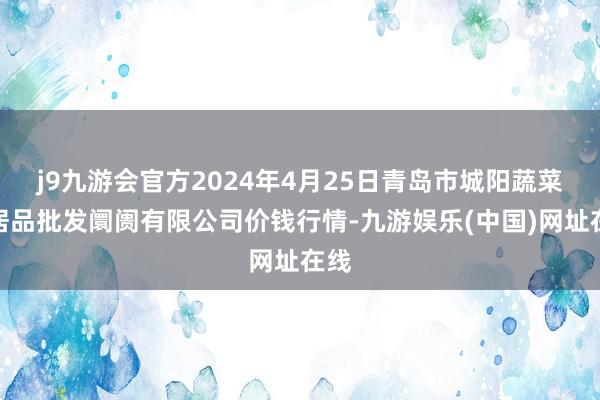 j9九游会官方2024年4月25日青岛市城阳蔬菜水居品批发阛阓有限公司价钱行情-九游娱乐(中国)网址在线