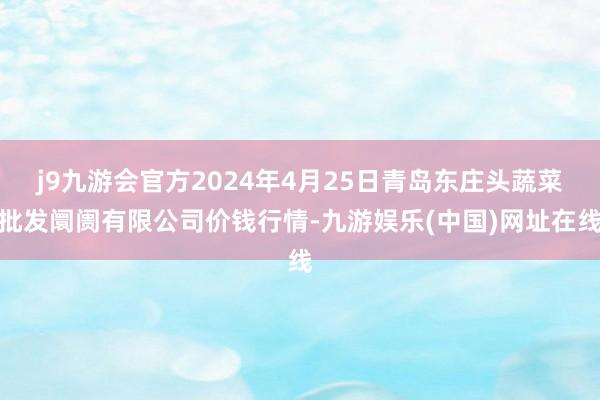 j9九游会官方2024年4月25日青岛东庄头蔬菜批发阛阓有限公司价钱行情-九游娱乐(中国)网址在线