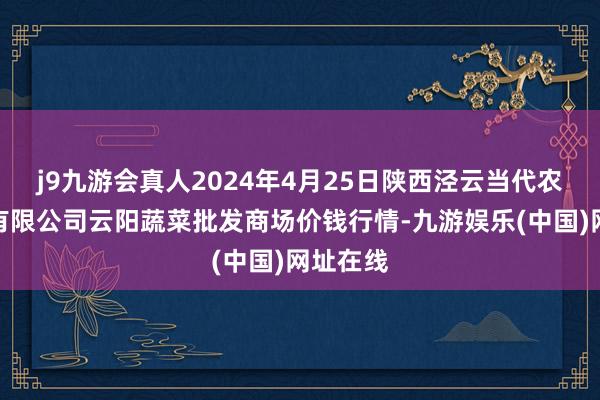 j9九游会真人2024年4月25日陕西泾云当代农业股份有限公司云阳蔬菜批发商场价钱行情-九游娱乐(中国)网址在线