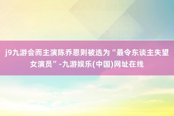 j9九游会而主演陈乔恩则被选为“最令东谈主失望女演员”-九游娱乐(中国)网址在线