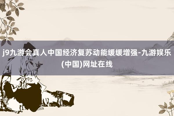 j9九游会真人中国经济复苏动能缓缓增强-九游娱乐(中国)网址在线