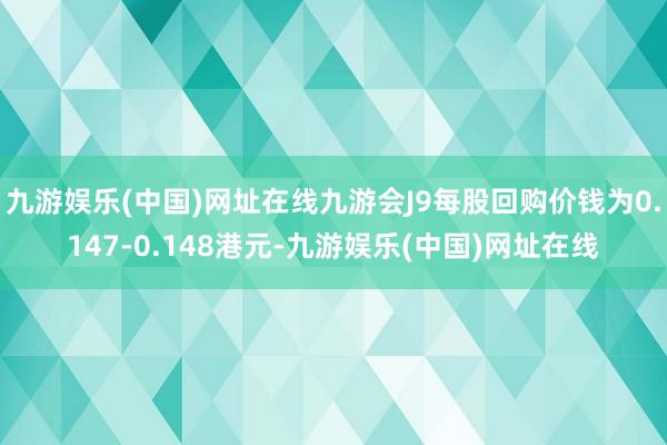 九游娱乐(中国)网址在线九游会J9每股回购价钱为0.147-0.148港元-九游娱乐(中国)网址在线