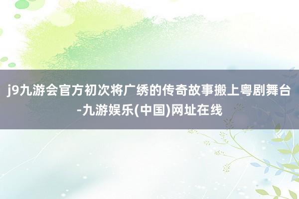 j9九游会官方初次将广绣的传奇故事搬上粤剧舞台-九游娱乐(中国)网址在线