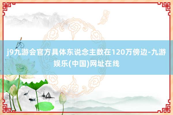 j9九游会官方具体东说念主数在120万傍边-九游娱乐(中国)网址在线