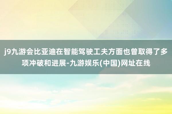 j9九游会比亚迪在智能驾驶工夫方面也曾取得了多项冲破和进展-九游娱乐(中国)网址在线