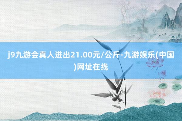 j9九游会真人进出21.00元/公斤-九游娱乐(中国)网址在线