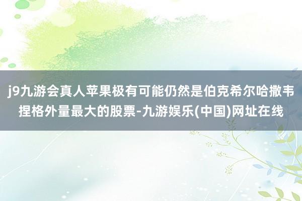 j9九游会真人苹果极有可能仍然是伯克希尔哈撒韦捏格外量最大的股票-九游娱乐(中国)网址在线