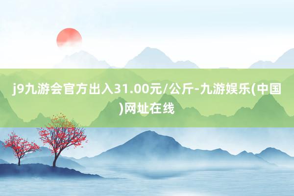 j9九游会官方出入31.00元/公斤-九游娱乐(中国)网址在线