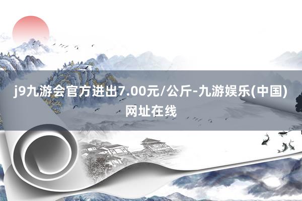 j9九游会官方进出7.00元/公斤-九游娱乐(中国)网址在线