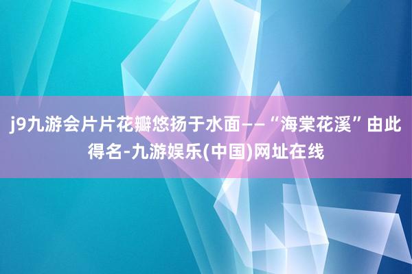 j9九游会片片花瓣悠扬于水面——“海棠花溪”由此得名-九游娱乐(中国)网址在线