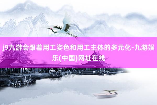 j9九游会跟着用工姿色和用工主体的多元化-九游娱乐(中国)网址在线