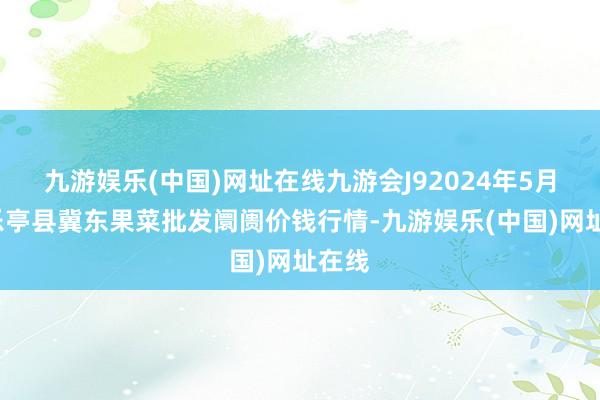 九游娱乐(中国)网址在线九游会J92024年5月6日乐亭县冀东果菜批发阛阓价钱行情-九游娱乐(中国)网址在线