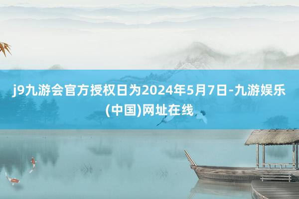 j9九游会官方授权日为2024年5月7日-九游娱乐(中国)网址在线